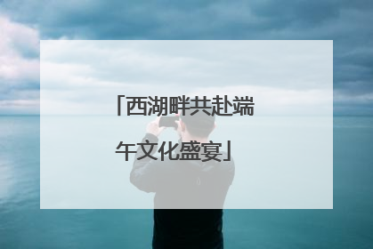 西湖畔共赴端午文化盛宴