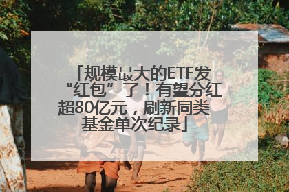 规模最大的ETF发“红包”了！有望分红超80亿元，刷新同类基金单次纪录