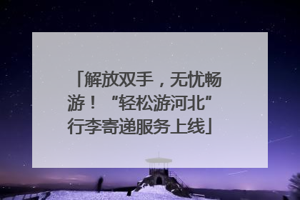 解放双手，无忧畅游！“轻松游河北”行李寄递服务上线