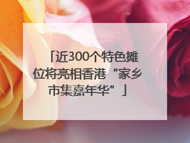 近300个特色摊位将亮相香港“家乡市集嘉年华”