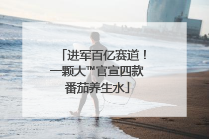 进军百亿赛道！一颗大™官宣四款番茄养生水
