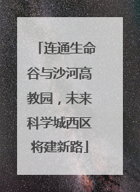 连通生命谷与沙河高教园，未来科学城西区将建新路