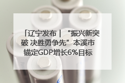 辽宁发布｜“振兴新突破 决胜勇争先”本溪市锚定GDP增长6%目标推进十项重点工作