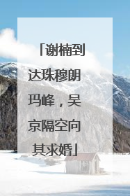谢楠到达珠穆朗玛峰，吴京隔空向其求婚