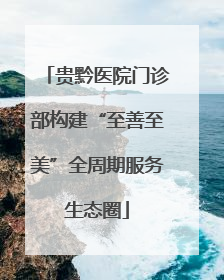 贵黔医院门诊部构建“至善至美”全周期服务生态圈