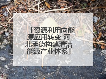 资源利用向能源应用转变 河北承德构建清洁能源产业体系