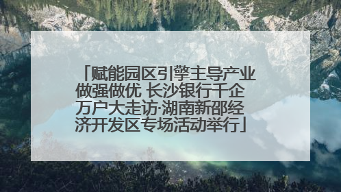 赋能园区引擎主导产业做强做优 长沙银行千企万户大走访·湖南新邵经济开发区专场活动举行