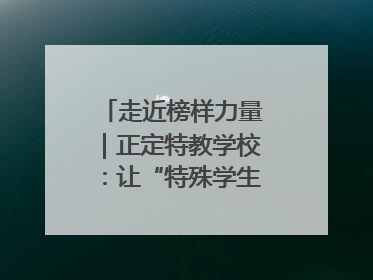 走近榜样力量｜正定特教学校：让“特殊学生”不再特殊