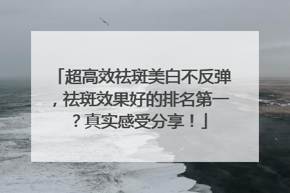 超高效祛斑美白不反弹，祛斑效果好的排名第一？真实感受分享！
