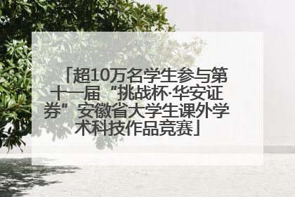 超10万名学生参与第十一届“挑战杯·华安证券”安徽省大学生课外学术科技作品竞赛