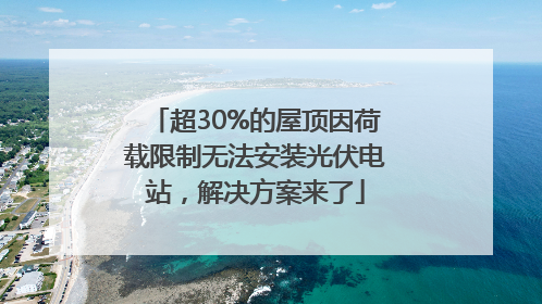 超30%的屋顶因荷载限制无法安装光伏电站，解决方案来了