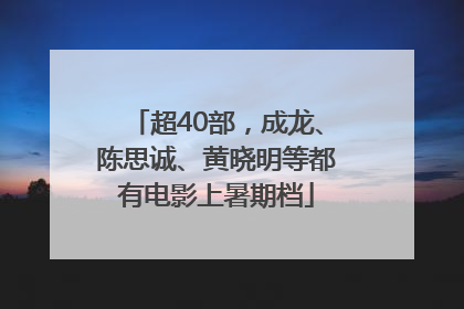 超40部，成龙、陈思诚、黄晓明等都有电影上暑期档