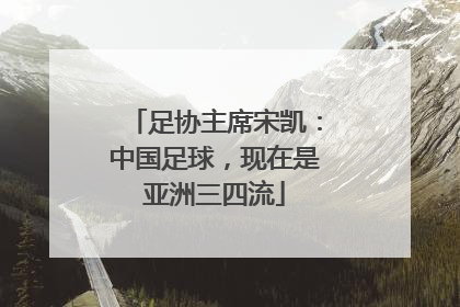 足协主席宋凯：中国足球，现在是亚洲三四流