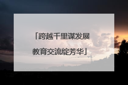 跨越千里谋发展 教育交流绽芳华