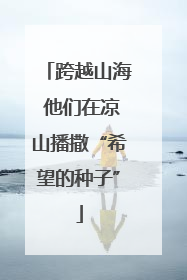 跨越山海 他们在凉山播撒“希望的种子”