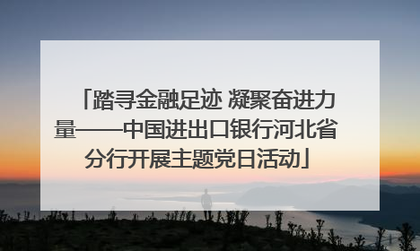踏寻金融足迹 凝聚奋进力量——中国进出口银行河北省分行开展主题党日活动