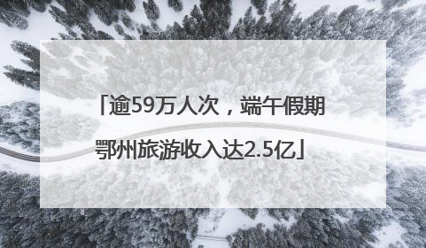 逾59万人次，端午假期鄂州旅游收入达2.5亿