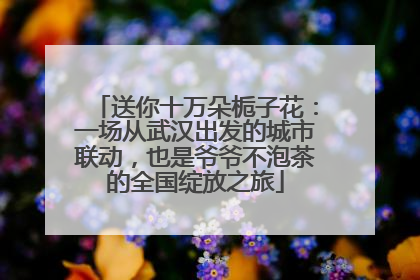 送你十万朵栀子花：一场从武汉出发的城市联动，也是爷爷不泡茶的全国绽放之旅