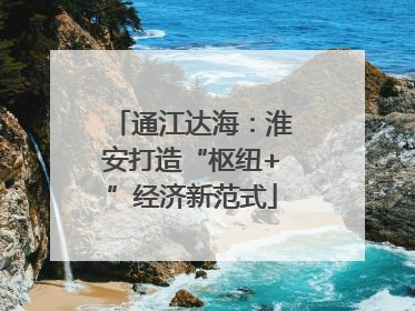 通江达海：淮安打造“枢纽+”经济新范式