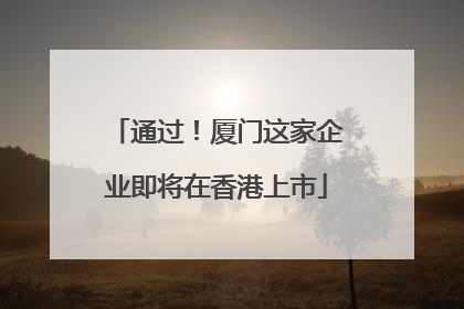 通过！厦门这家企业即将在香港上市