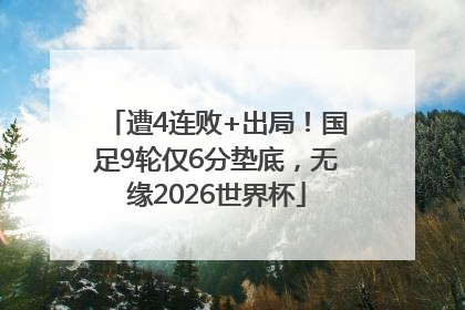 遭4连败+出局！国足9轮仅6分垫底，无缘2026世界杯