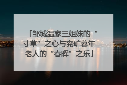 邹城温家三姐妹的“寸草”之心与兖矿暮年老人的“春晖”之乐