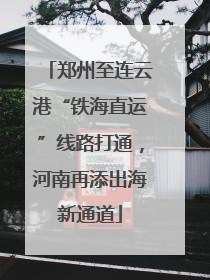 郑州至连云港“铁海直运”线路打通，河南再添出海新通道