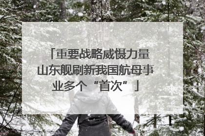 重要战略威慑力量 山东舰刷新我国航母事业多个“首次”