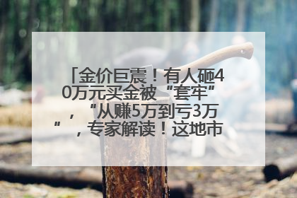 金价巨震！有人砸40万元买金被“套牢”，“从赚5万到亏3万”，专家解读！这地市民烈日下排队百米抢购黄金，“每克只要600多元”
