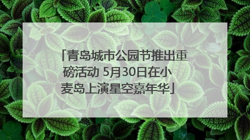 青岛城市公园节推出重磅活动 5月30日在小麦岛上演星空嘉年华