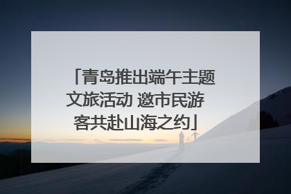 青岛推出端午主题文旅活动 邀市民游客共赴山海之约