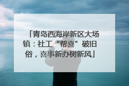 青岛西海岸新区大场镇：社工“帮喜”破旧俗，喜事新办树新风