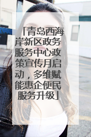 青岛西海岸新区政务服务中心政策宣传月启动，多维赋能惠企便民服务升级