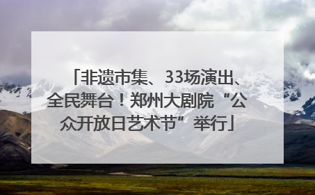 非遗市集、33场演出、全民舞台！郑州大剧院“公众开放日艺术节”举行
