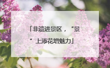 非遗进景区，“景”上添花增魅力