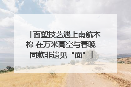 面塑技艺遇上南航木棉 在万米高空与春晚同款非遗见“面”