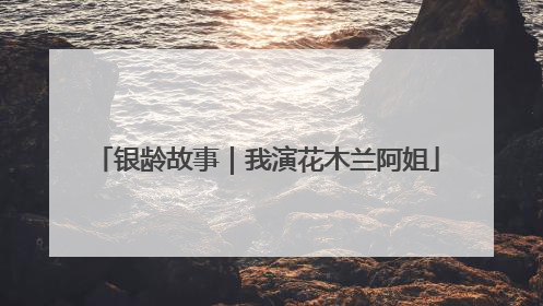 银龄故事｜我演花木兰阿姐