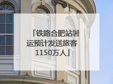 铁路合肥站暑运预计发送旅客1150万人