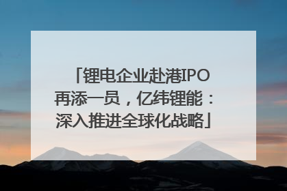 锂电企业赴港IPO再添一员，亿纬锂能：深入推进全球化战略