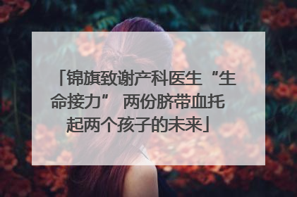 锦旗致谢产科医生“生命接力” 两份脐带血托起两个孩子的未来