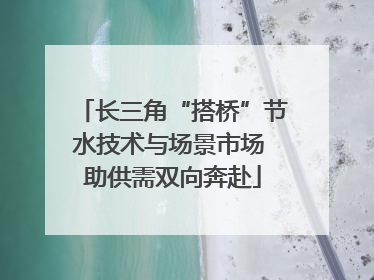 长三角“搭桥”节水技术与场景市场 助供需双向奔赴