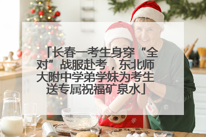 长春一考生身穿“全对”战服赴考，东北师大附中学弟学妹为考生送专属祝福矿泉水