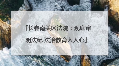 长春南关区法院：观庭审 明法纪 法治教育入人心