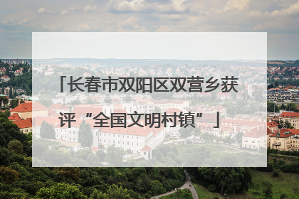 长春市双阳区双营乡获评“全国文明村镇”