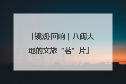 镜观·回响｜八闽大地的文旅“茗”片