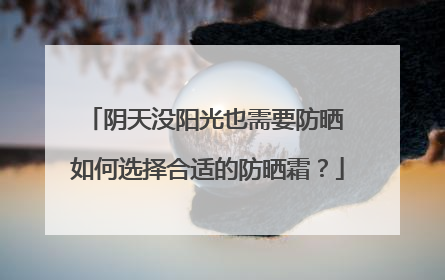 阴天没阳光也需要防晒 如何选择合适的防晒霜？