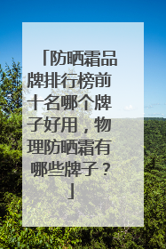 防晒霜品牌排行榜前十名哪个牌子好用，物理防晒霜有哪些牌子？