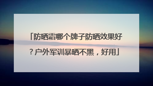 防晒霜哪个牌子防晒效果好？户外军训暴晒不黑，好用