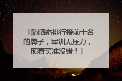 防晒霜排行榜前十名的牌子，军训无压力，照着买准没错！