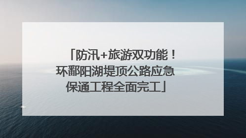 防汛+旅游双功能!环鄱阳湖堤顶公路应急保通工程全面完工